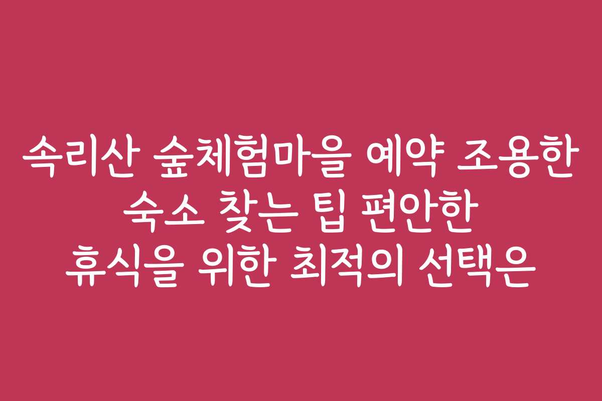속리산 숲체험마을 예약 조용한 숙소 찾는 팁 편안한 휴식을 위한 최적의 선택은