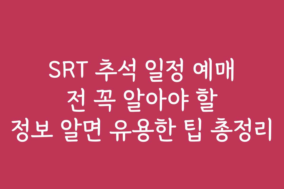 SRT 추석 일정 예매 전 꼭 알아야 할 정보 알면 유용한 팁 총정리