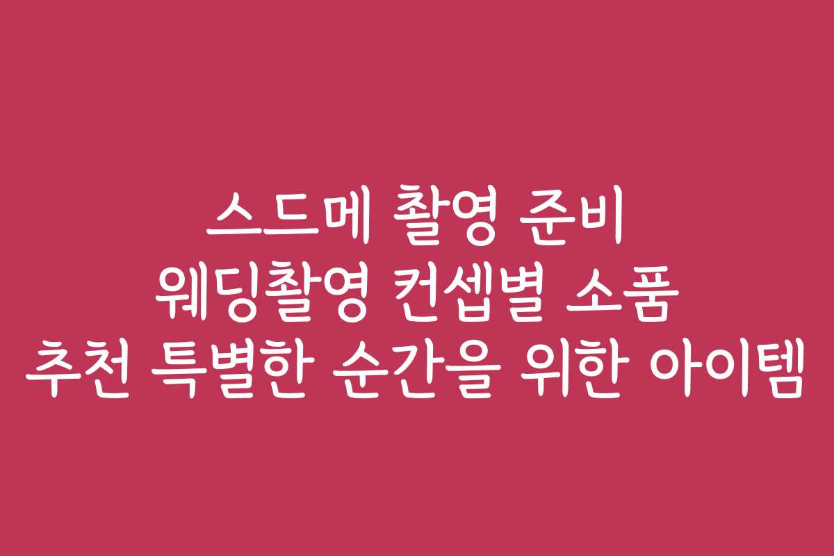 스드메 촬영 준비 웨딩촬영 컨셉별 소품 추천 특별한 순간을 위한 아이템