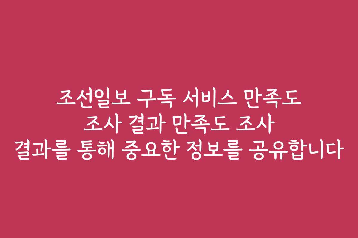 조선일보 구독 서비스 만족도 조사 결과 만족도 조사 결과를 통해 중요한 정보를 공유합니다