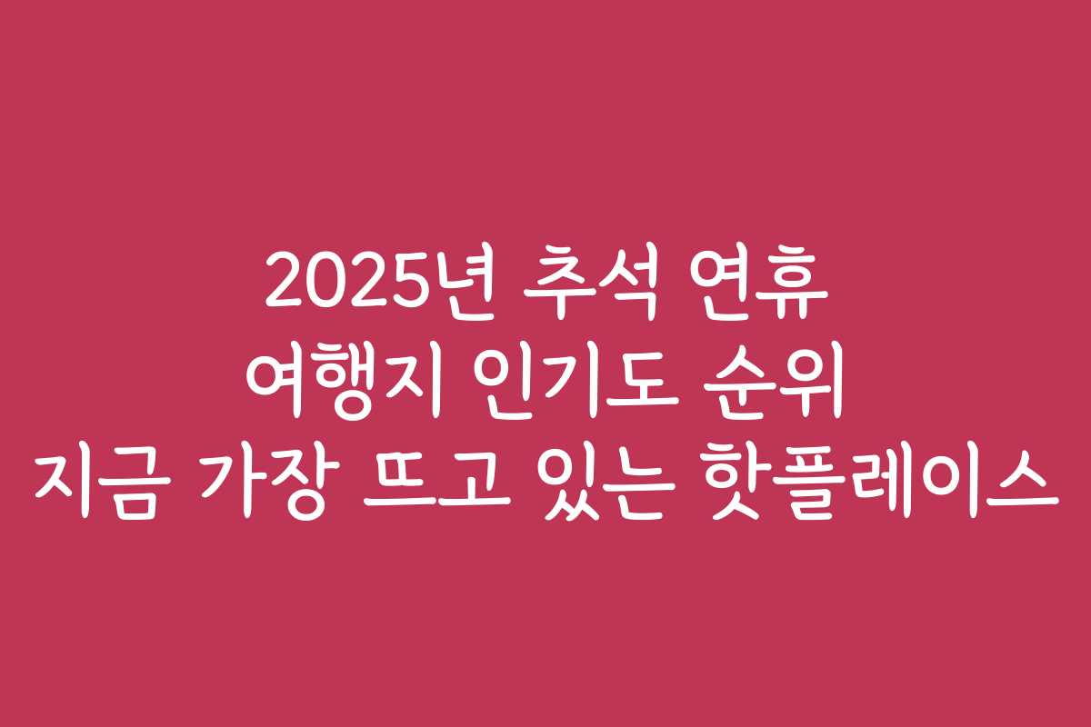 2025년 추석 연휴 여행지 인기도 순위 지금 가장 뜨고 있는 핫플레이스