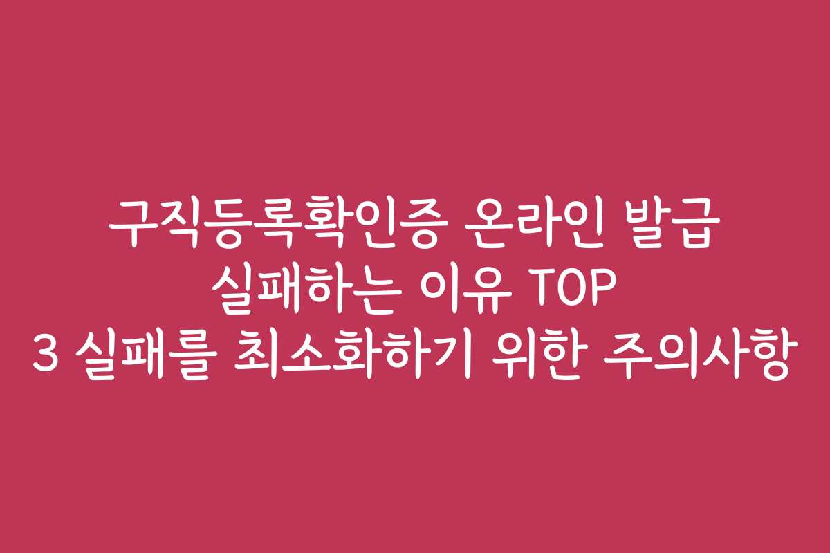 구직등록확인증 온라인 발급 실패하는 이유 TOP 3 실패를 최소화하기 위한 주의사항