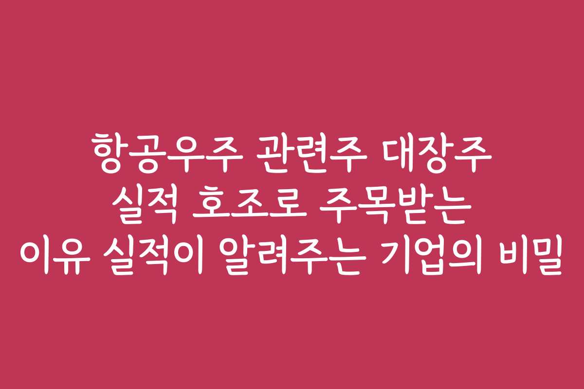 항공우주 관련주 대장주 실적 호조로 주목받는 이유 실적이 알려주는 기업의 비밀