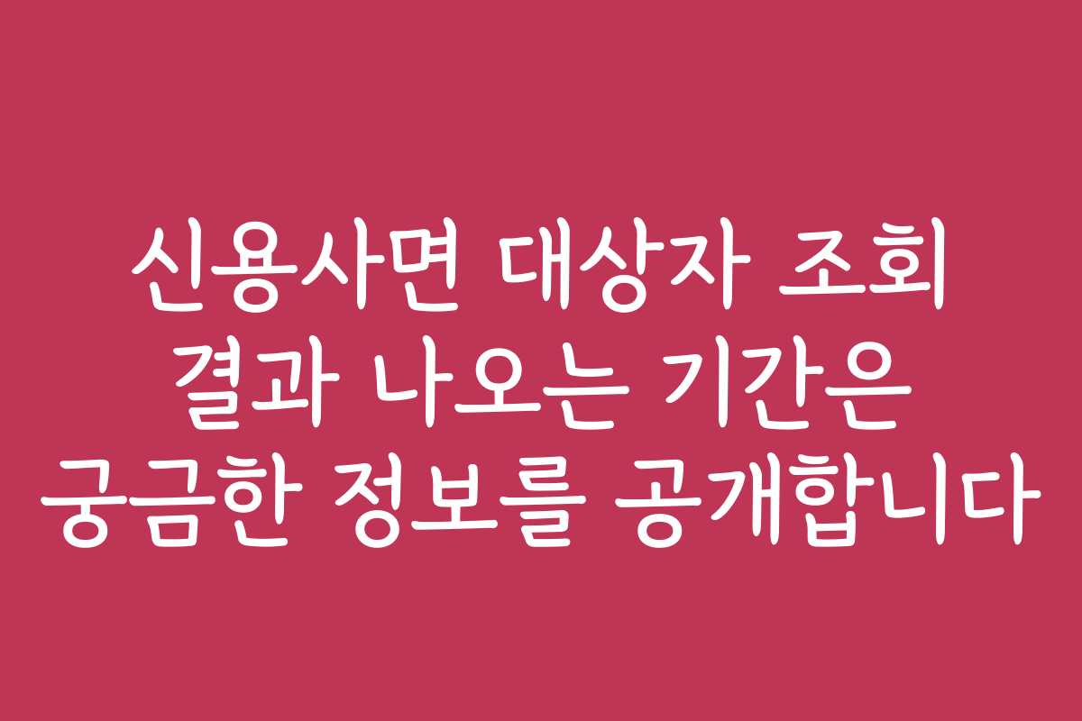 신용사면 대상자 조회 결과 나오는 기간은 궁금한 정보를 공개합니다