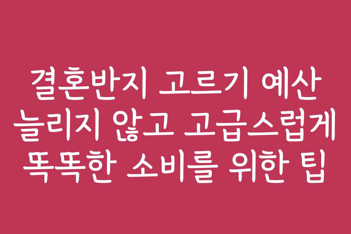 결혼반지 고르기 예산 늘리지 않고 고급스럽게 똑똑한 소비를 위한 팁