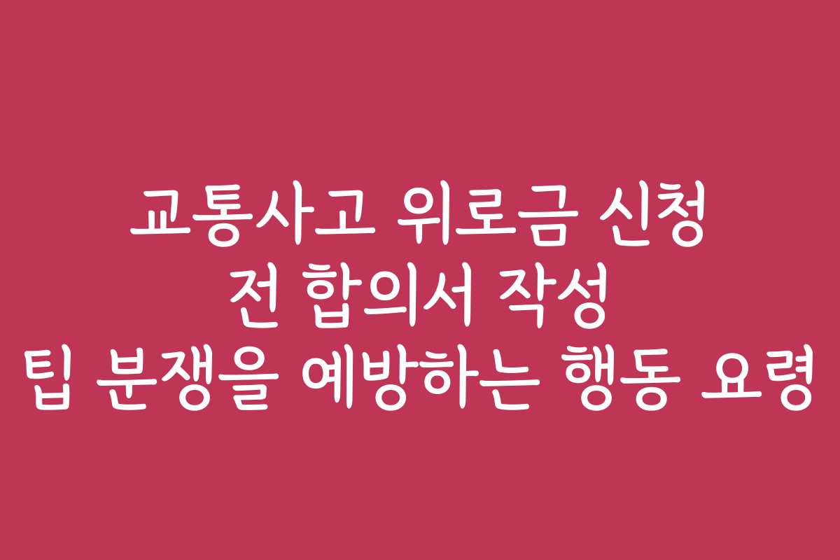 교통사고 위로금 신청 전 합의서 작성 팁 분쟁을 예방하는 행동 요령