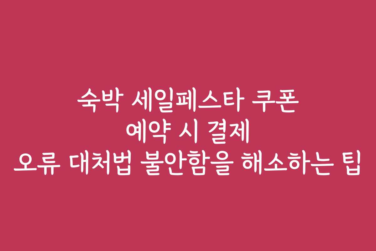 숙박 세일페스타 쿠폰 예약 시 결제 오류 대처법 불안함을 해소하는 팁
