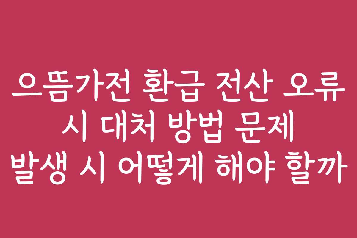 으뜸가전 환급 전산 오류 시 대처 방법 문제 발생 시 어떻게 해야 할까