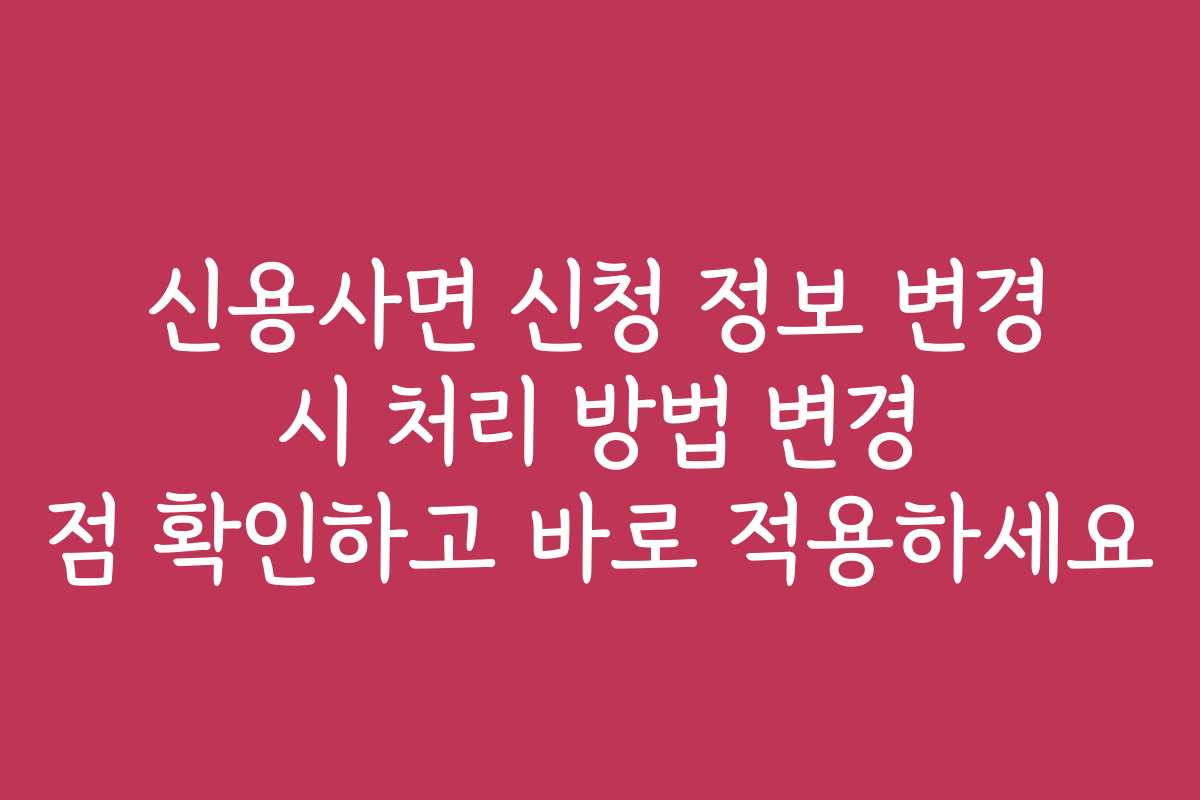 신용사면 신청 정보 변경 시 처리 방법 변경 점 확인하고 바로 적용하세요