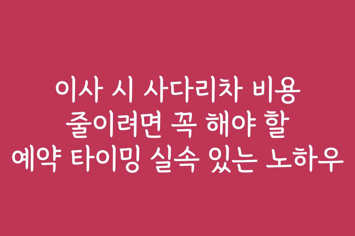 이사 시 사다리차 비용 줄이려면 꼭 해야 할 예약 타이밍 실속 있는 노하우