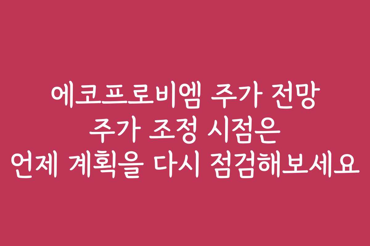 에코프로비엠 주가 전망 주가 조정 시점은 언제 계획을 다시 점검해보세요