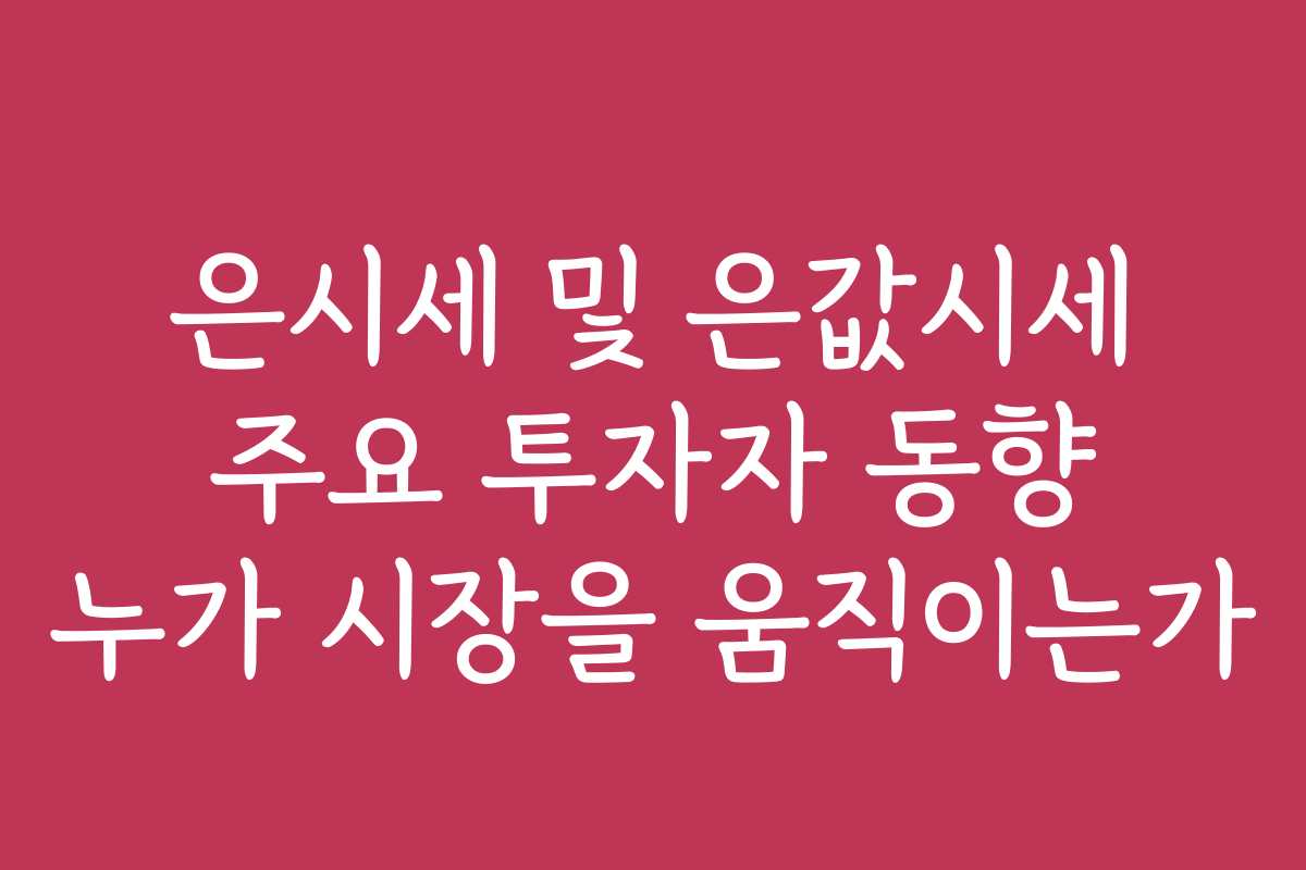 은시세 및 은값시세 주요 투자자 동향 누가 시장을 움직이는가