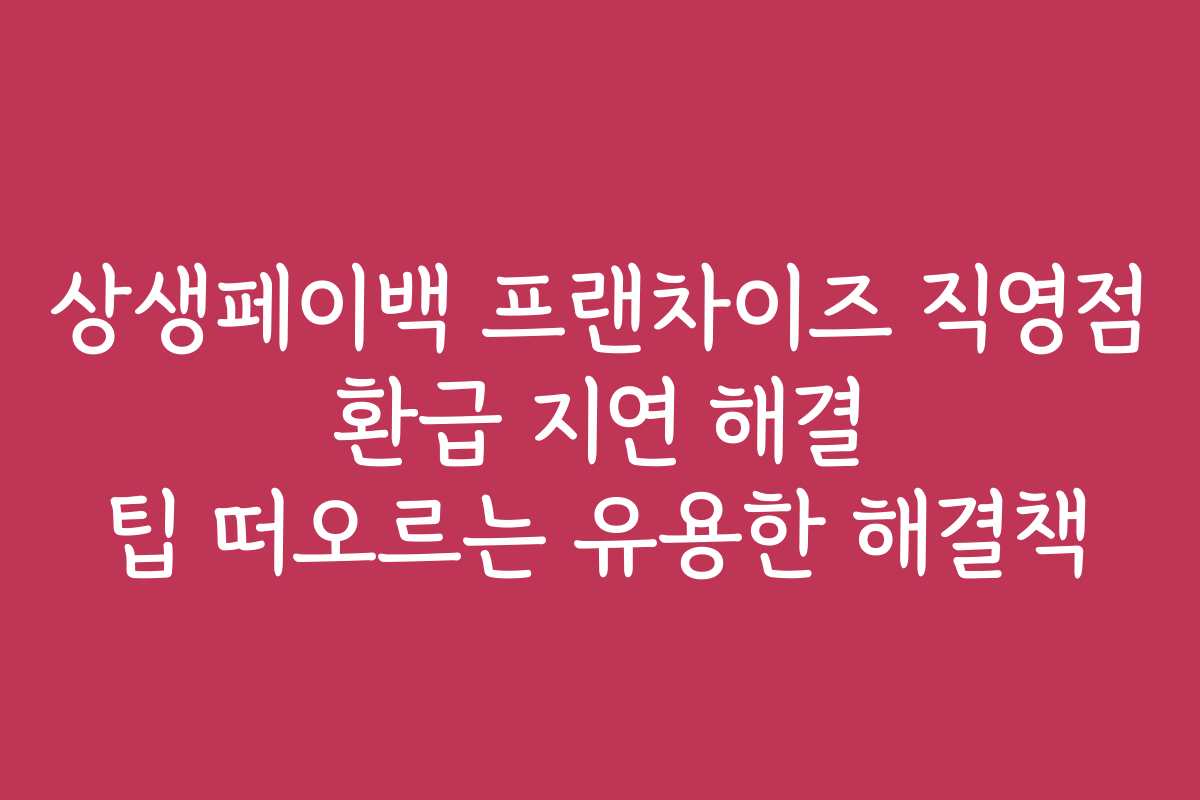상생페이백 프랜차이즈 직영점 환급 지연 해결 팁 떠오르는 유용한 해결책