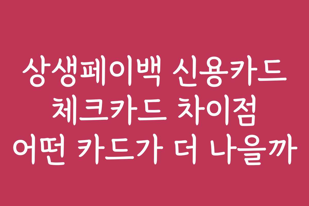 상생페이백 신용카드 체크카드 차이점 어떤 카드가 더 나을까