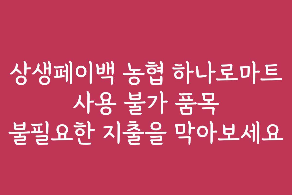 상생페이백 농협 하나로마트 사용 불가 품목 불필요한 지출을 막아보세요