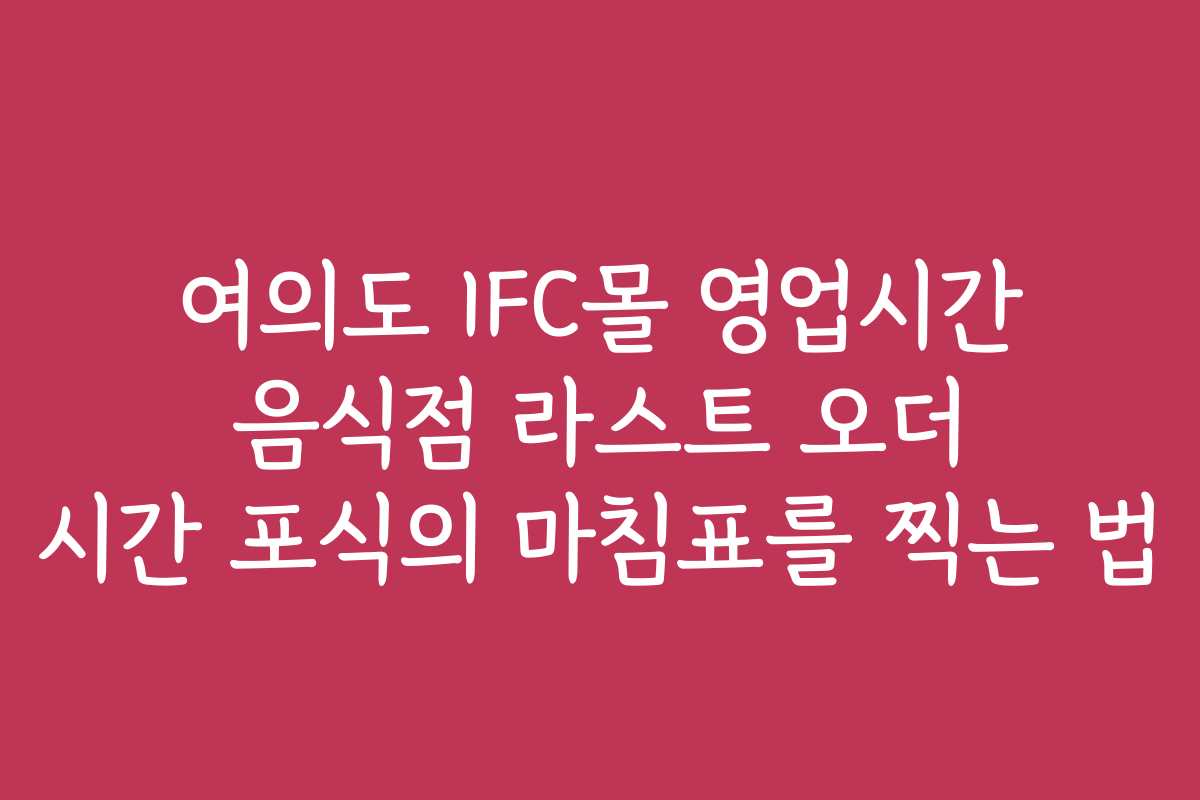 여의도 IFC몰 영업시간 음식점 라스트 오더 시간 포식의 마침표를 찍는 법
