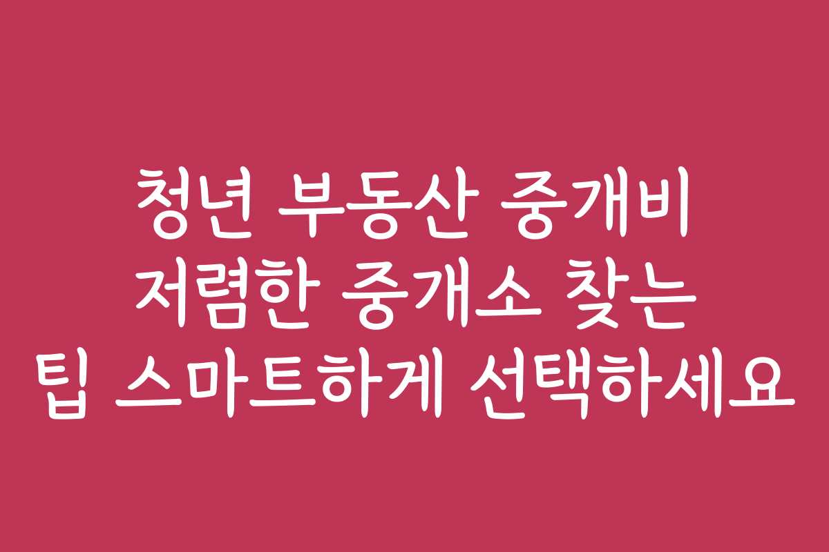 청년 부동산 중개비 저렴한 중개소 찾는 팁 스마트하게 선택하세요