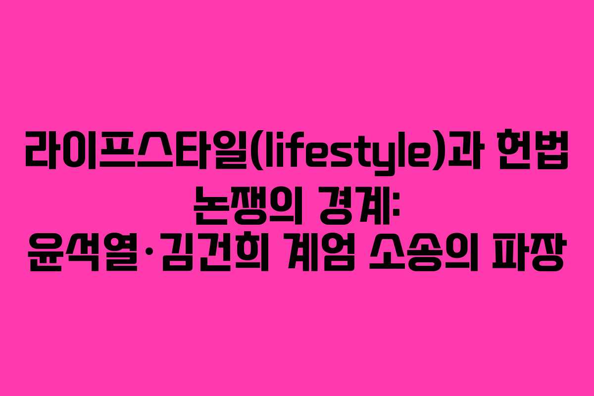 라이프스타일(lifestyle)과 헌법 논쟁의 경계: 윤석열·김건희 계엄 소송의 파장