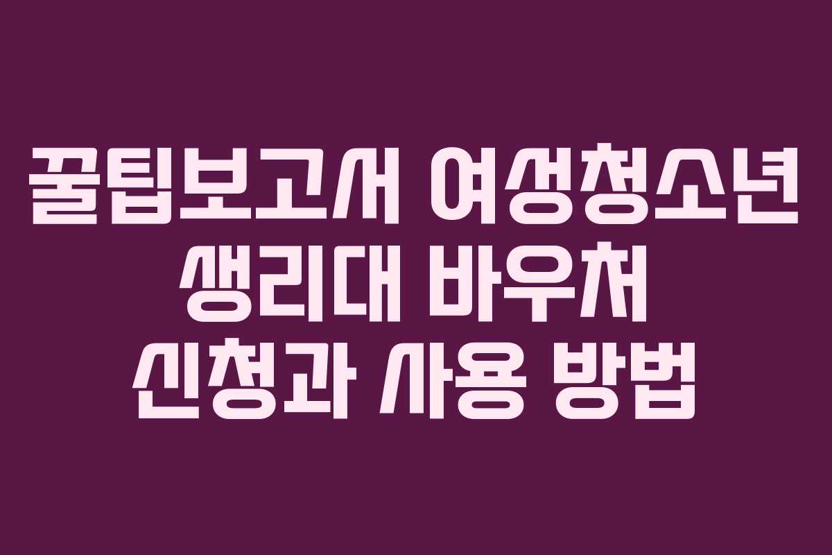 꿀팁보고서 여성청소년 생리대 바우처 신청과 사용 방법