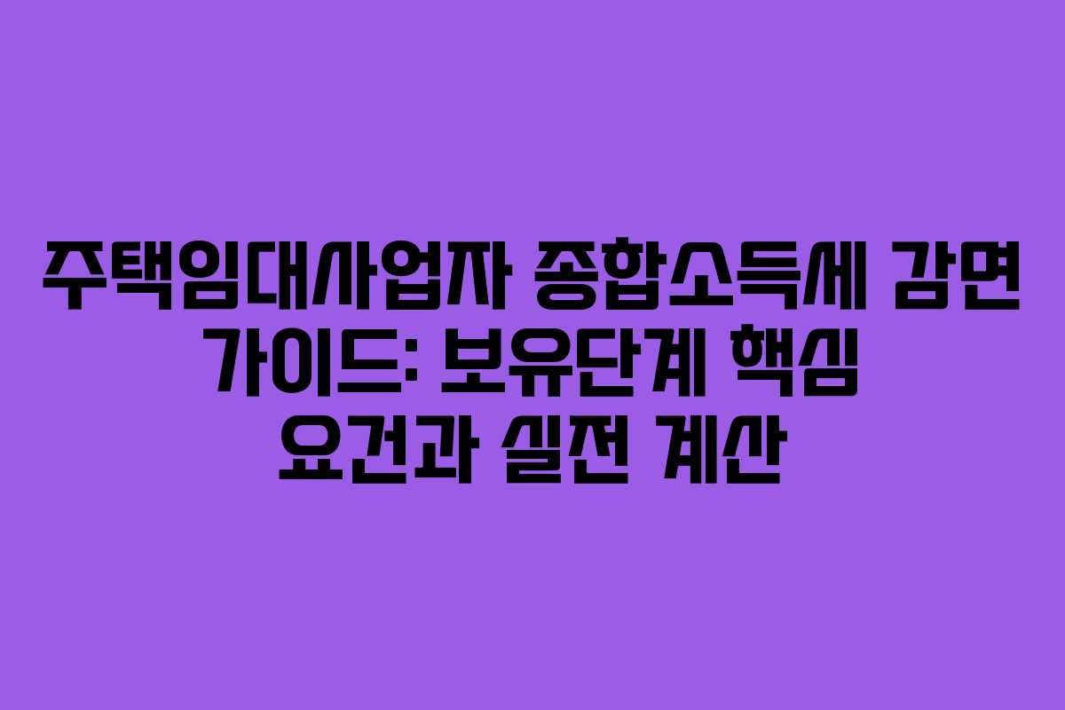 주택임대사업자 종합소득세 감면 가이드: 보유단계 핵심 요건과 실전 계산