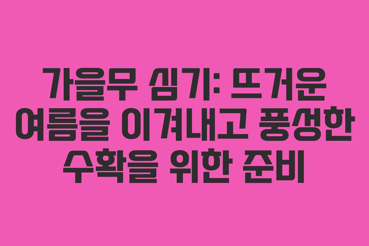 가을무 심기: 뜨거운 여름을 이겨내고 풍성한 수확을 위한 준비