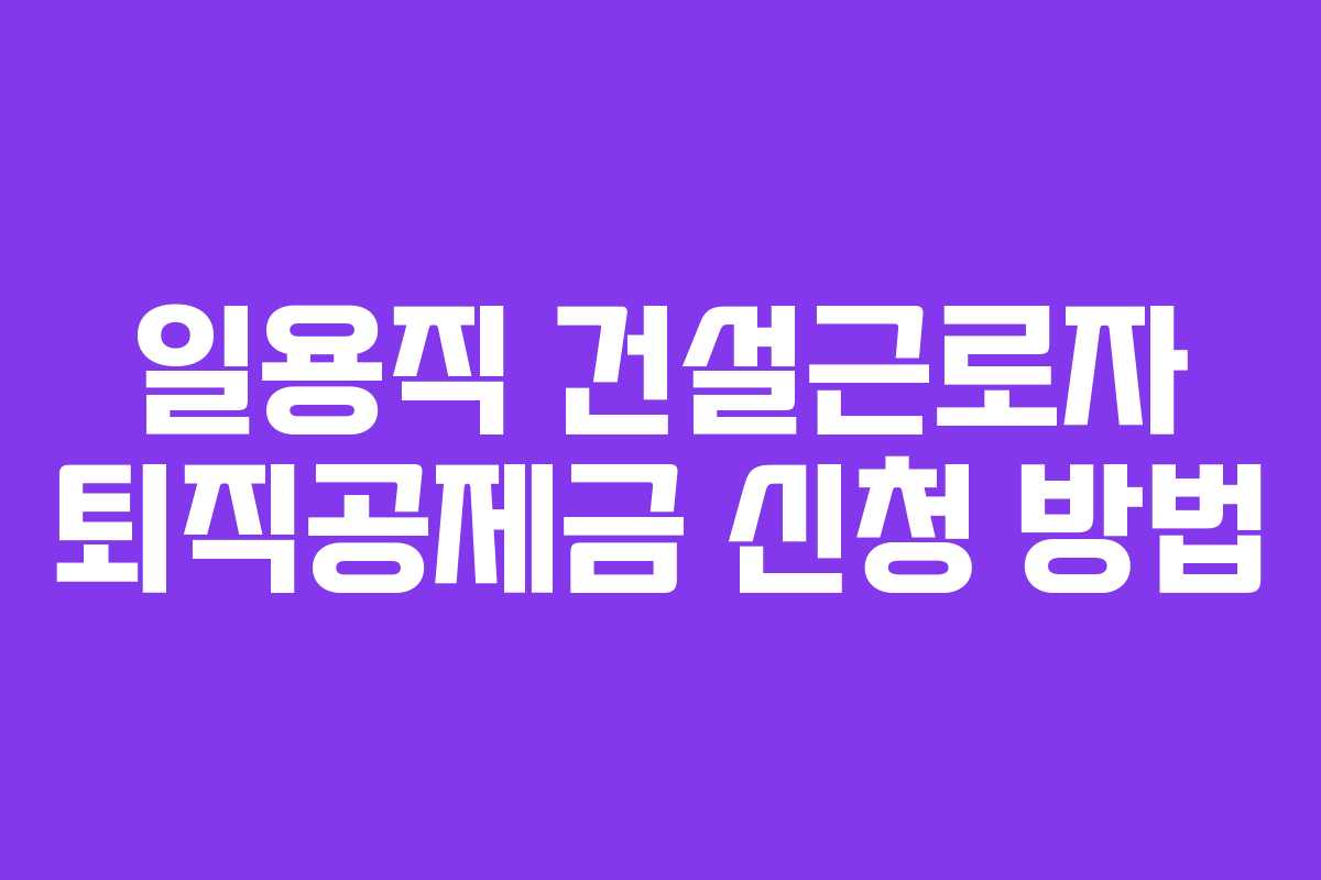 일용직 건설근로자 퇴직공제금 신청 방법