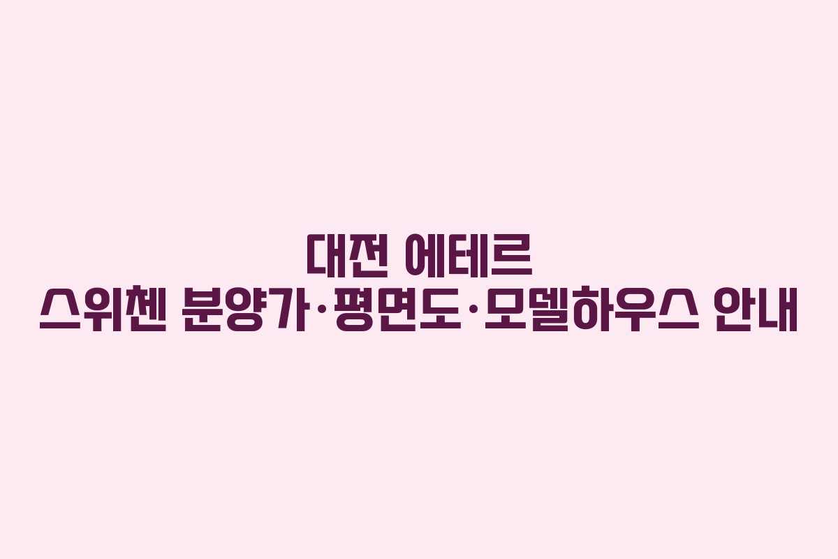 대전 에테르 스위첸 분양가·평면도·모델하우스 안내
