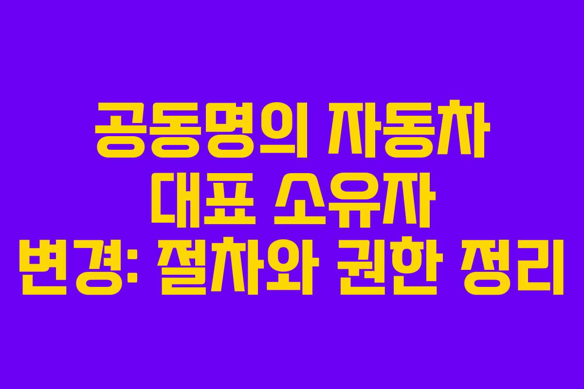 공동명의 자동차 대표 소유자 변경: 절차와 권한 정리