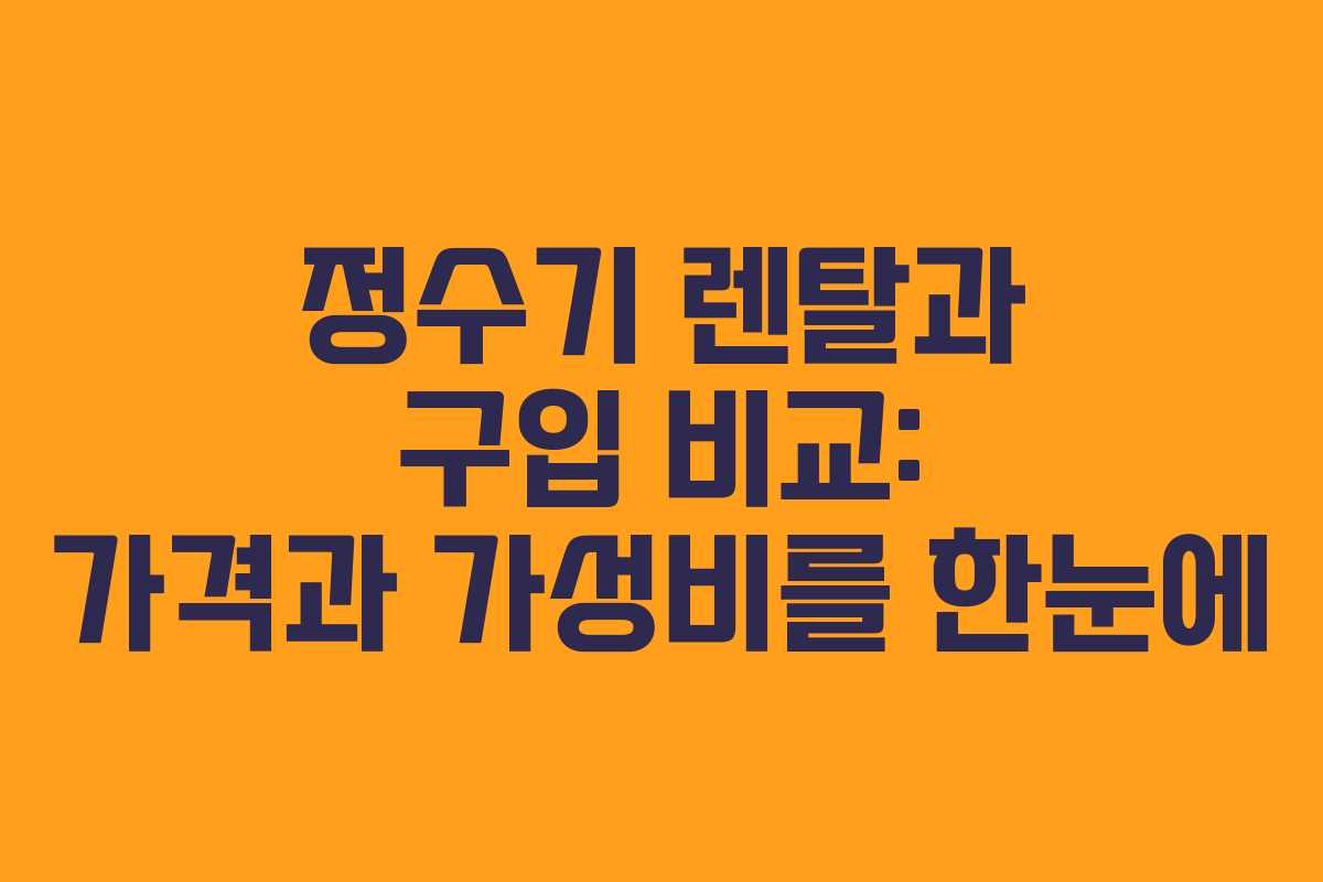 정수기 렌탈과 구입 비교: 가격과 가성비를 한눈에