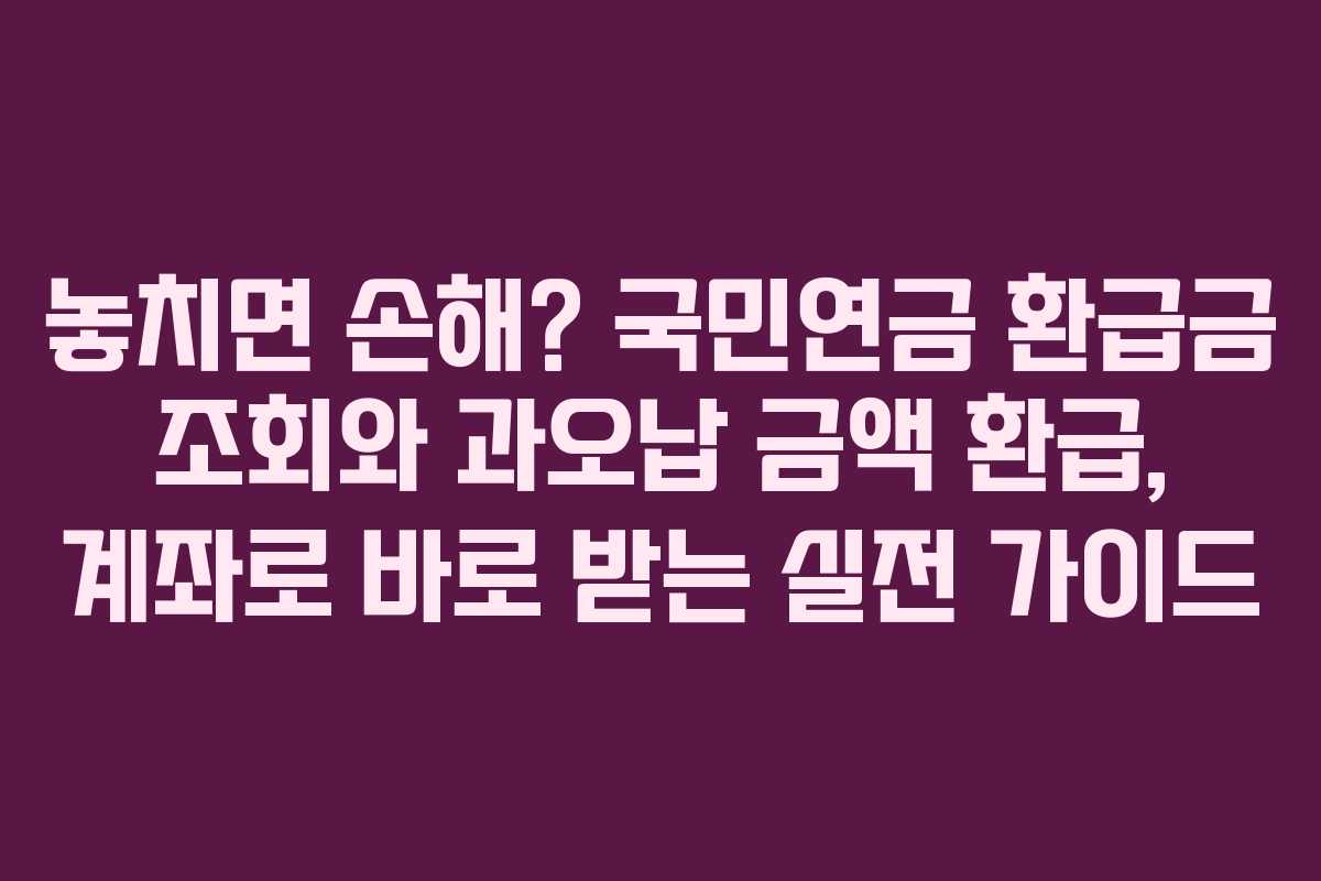 놓치면 손해? 국민연금 환급금 조회와 과오납 금액 환급, 계좌로 바로 받는 실전 가이드