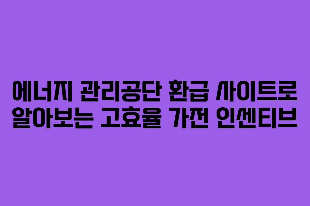 에너지 관리공단 환급 사이트로 알아보는 고효율 가전 인센티브