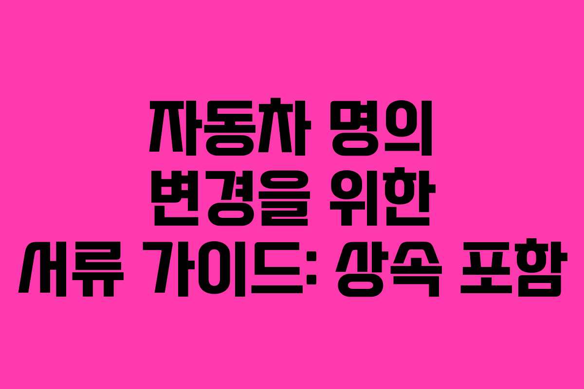 자동차 명의 변경을 위한 서류 가이드: 상속 포함