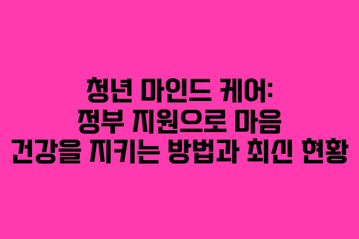 청년 마인드 케어: 정부 지원으로 마음 건강을 지키는 방법과 최신 현황