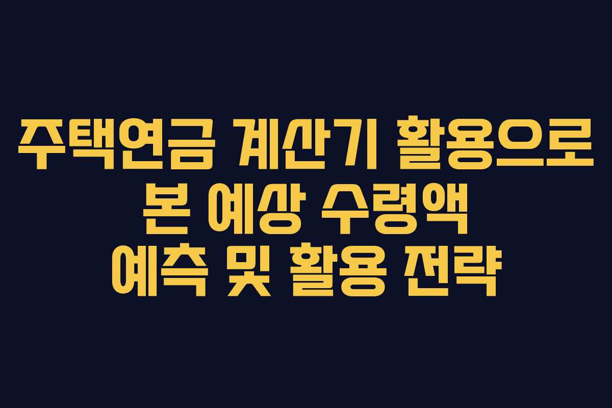 주택연금 계산기 활용으로 본 예상 수령액 예측 및 활용 전략