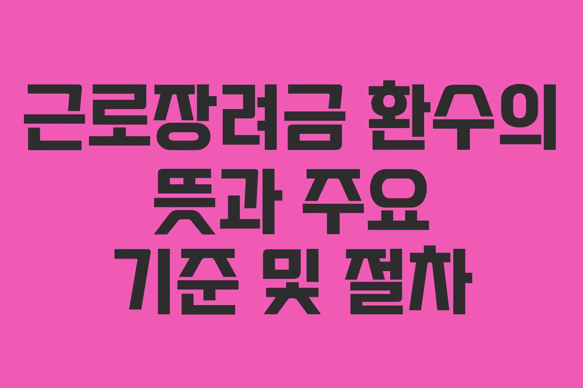 근로장려금 환수의 뜻과 주요 기준 및 절차