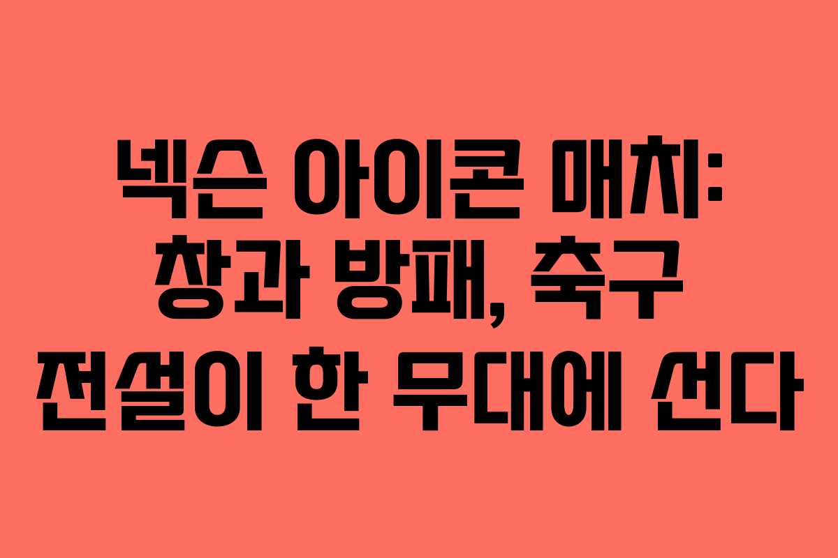 넥슨 아이콘 매치: 창과 방패, 축구 전설이 한 무대에 선다
