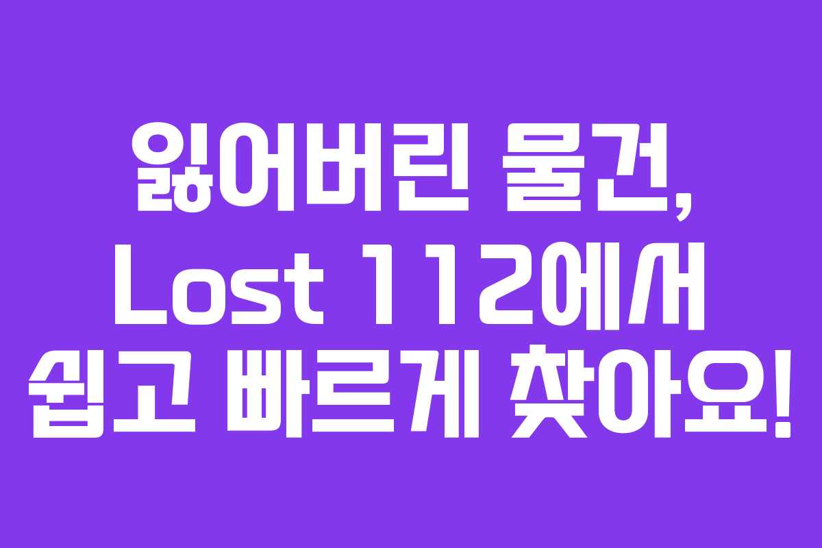 잃어버린 물건, Lost 112에서 쉽고 빠르게 찾아요!