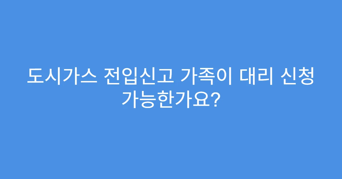 도시가스 전입신고 가족이 대리 신청 가능한가요?