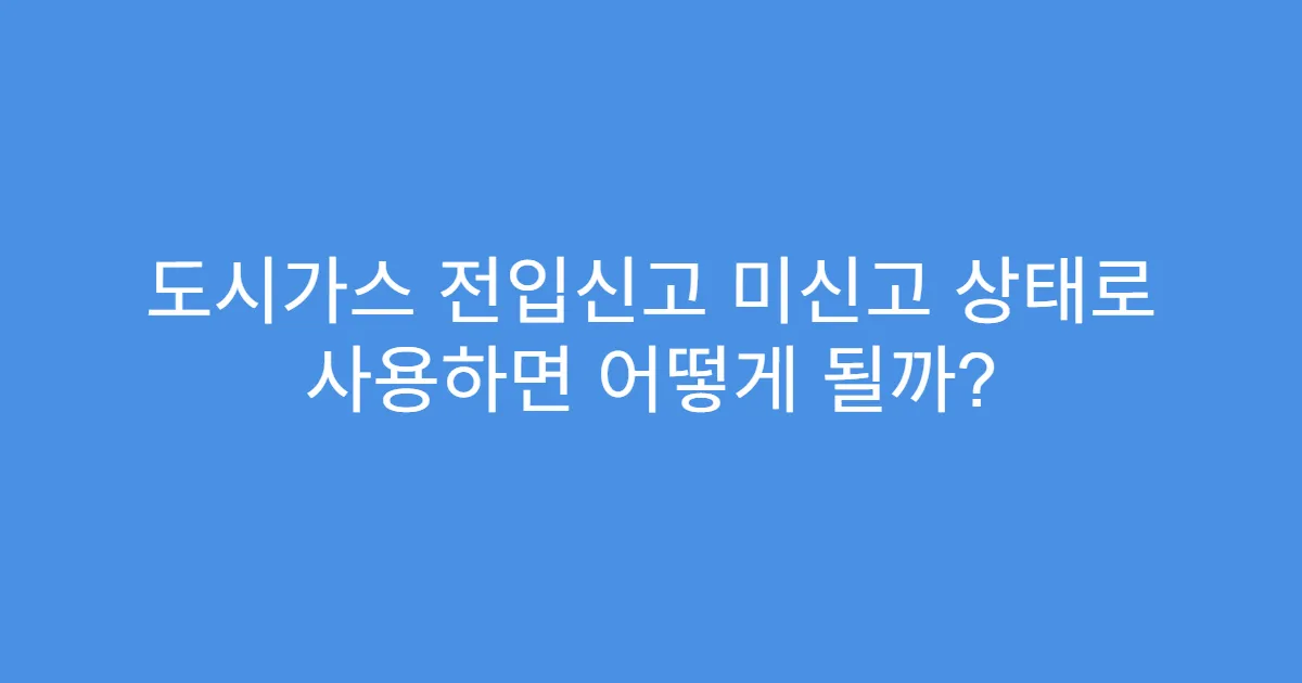 도시가스 전입신고 미신고 상태로 사용하면 어떻게 될까?