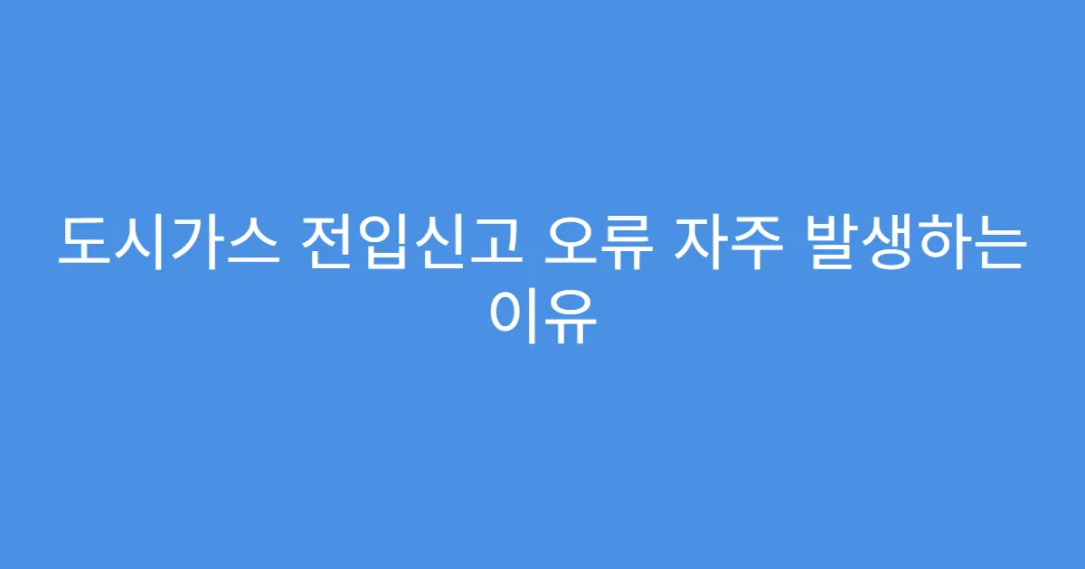 도시가스 전입신고 오류 자주 발생하는 이유
