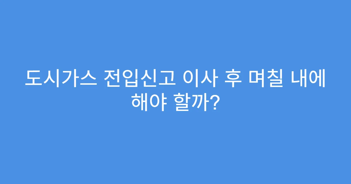 도시가스 전입신고 이사 후 며칠 내에 해야 할까?