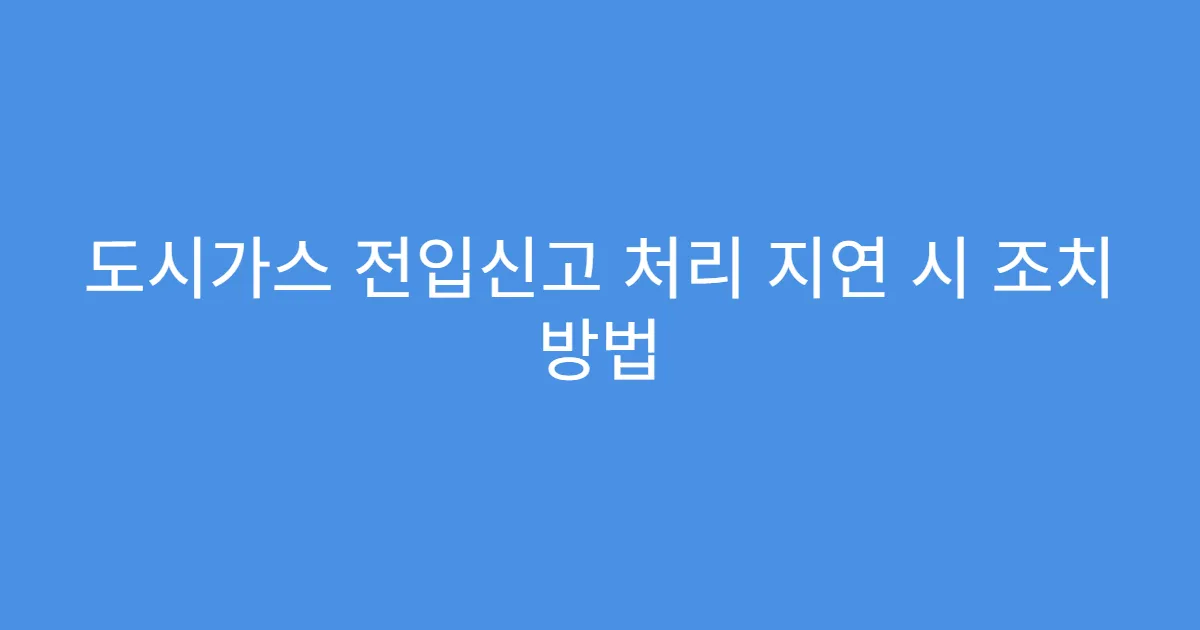 도시가스 전입신고 처리 지연 시 조치 방법