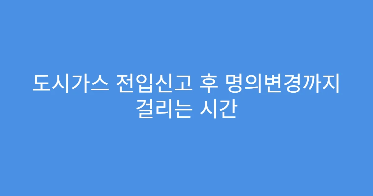 도시가스 전입신고 후 명의변경까지 걸리는 시간