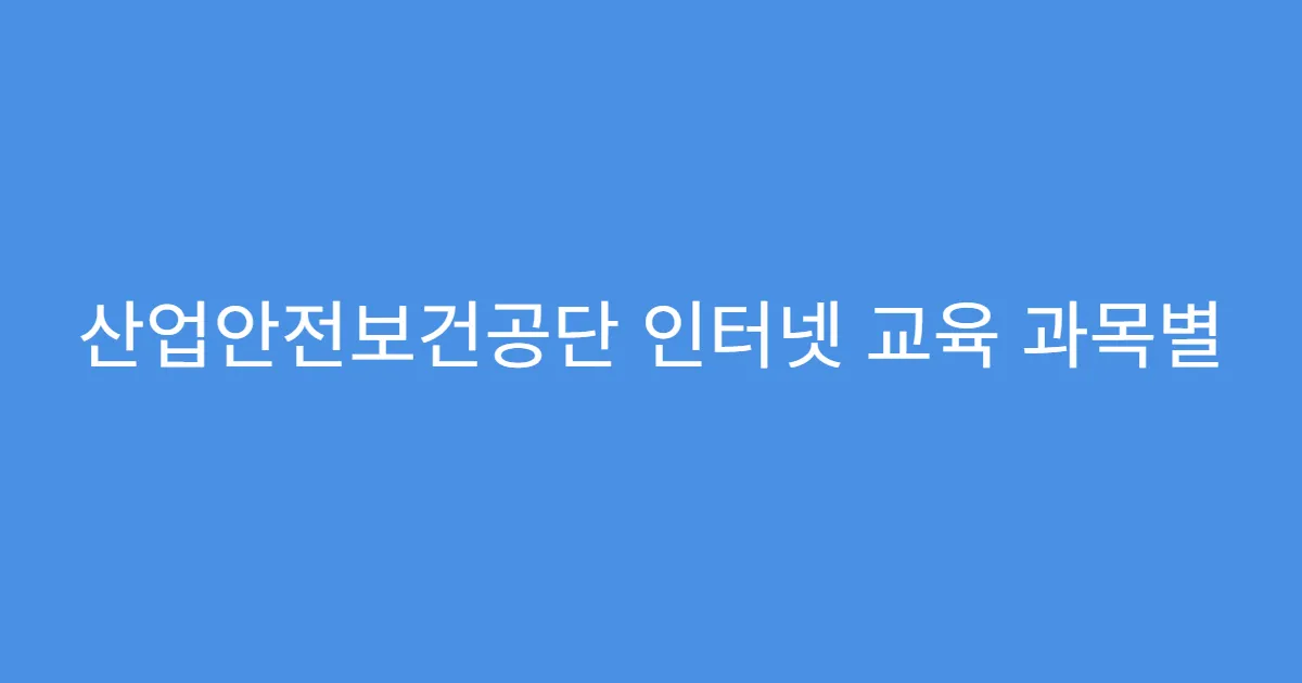 산업안전보건공단 인터넷 교육 과목별 구성 정리