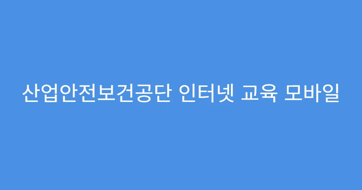 산업안전보건공단 인터넷 교육 모바일 수강 가능한가요?