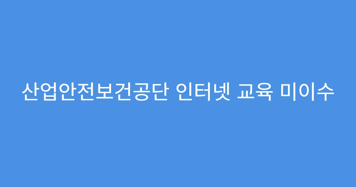 산업안전보건공단 인터넷 교육 미이수 시 불이익