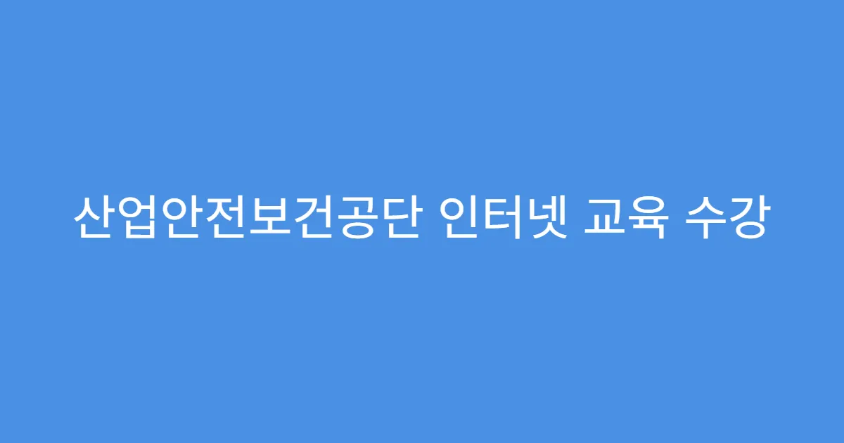 산업안전보건공단 인터넷 교육 수강 절차 총정리
