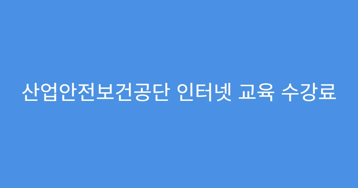 산업안전보건공단 인터넷 교육 수강료 무료 여부