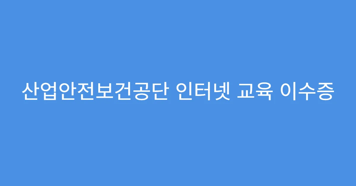 산업안전보건공단 인터넷 교육 이수증 출력 방법