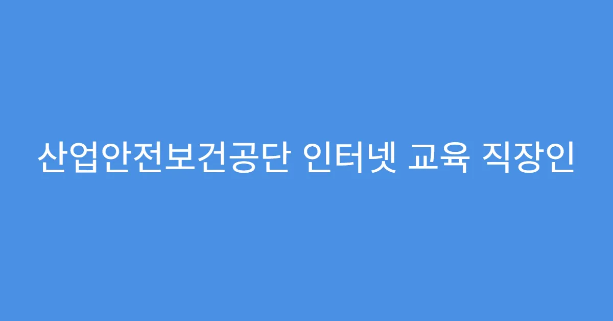 산업안전보건공단 인터넷 교육 직장인 필수과정 안내